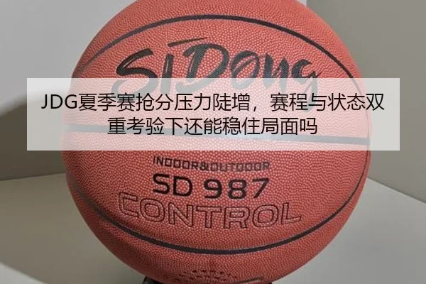 JDG夏季赛抢分压力陡增，赛程与状态双重考验下还能稳住局面吗 - Kaiyun